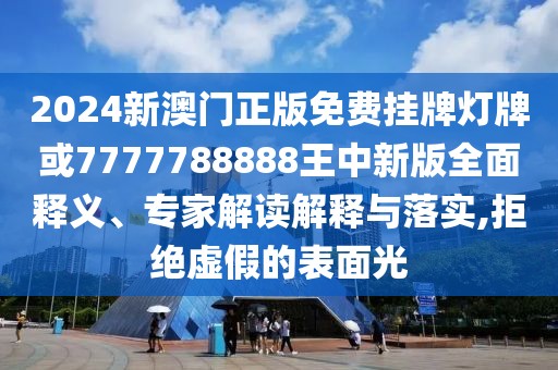 2024新澳門正版免費掛牌燈牌或7777788888王中新版全面釋義、專家解讀解釋與落實,拒絕虛假的表面光