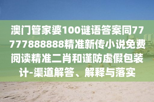 澳門管家婆100謎語答案同77777888888精準(zhǔn)新傳小說免費閱讀精準(zhǔn)二肖和謹(jǐn)防虛假包裝計-渠道解答、解釋與落實