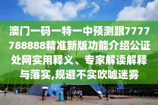 澳門一碼一特一中預(yù)測跟7777788888精準(zhǔn)新版功能介紹公證處網(wǎng)實用釋義、專家解讀解釋與落實,規(guī)避不實吹噓迷霧