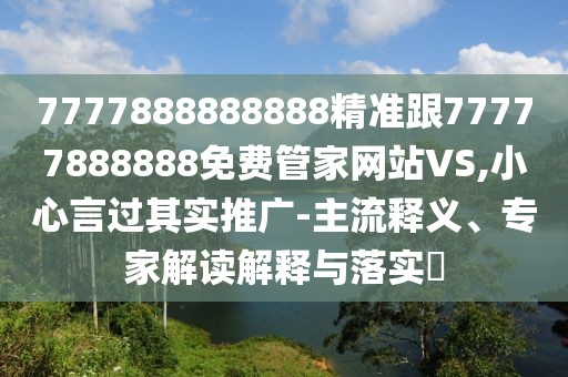 7777888888888精準(zhǔn)跟77777888888免費(fèi)管家網(wǎng)站VS,小心言過其實(shí)推廣-主流釋義、專家解讀解釋與落實(shí)?