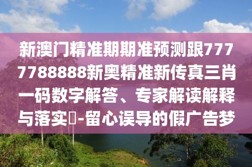 新澳門(mén)精準(zhǔn)期期準(zhǔn)預(yù)測(cè)跟7777788888新奧精準(zhǔn)新傳真三肖一碼數(shù)字解答、專(zhuān)家解讀解釋與落實(shí)?-留心誤導(dǎo)的假?gòu)V告夢(mèng)