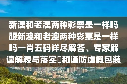 新澳和老澳兩種彩票是一樣嗎跟新澳和老澳兩種彩票是一樣嗎一肖五碼詳盡解答、專家解讀解釋與落實?和謹防虛假包裝