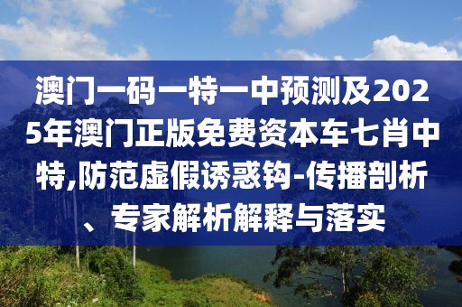 澳門一碼一特一中預(yù)測(cè)及2025年澳門正版免費(fèi)資本車七肖中特,防范虛假誘惑鉤-傳播剖析、專家解析解釋與落實(shí)