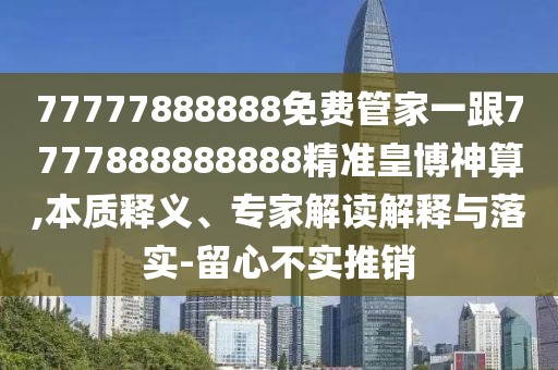 77777888888免費管家一跟7777888888888精準(zhǔn)皇博神算,本質(zhì)釋義、專家解讀解釋與落實-留心不實推銷