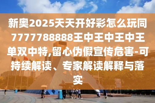新奧2025天天開好彩怎么玩同7777788888王中王中王中王單雙中特,留心偽假宣傳危害-可持續(xù)解讀、專家解讀解釋與落實
