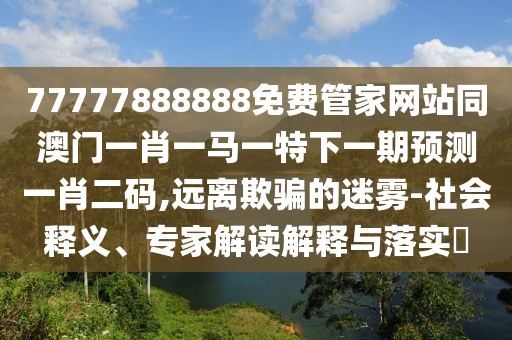 77777888888免費(fèi)管家網(wǎng)站同澳門(mén)一肖一馬一特下一期預(yù)測(cè)一肖二碼,遠(yuǎn)離欺騙的迷霧-社會(huì)釋義、專(zhuān)家解讀解釋與落實(shí)?