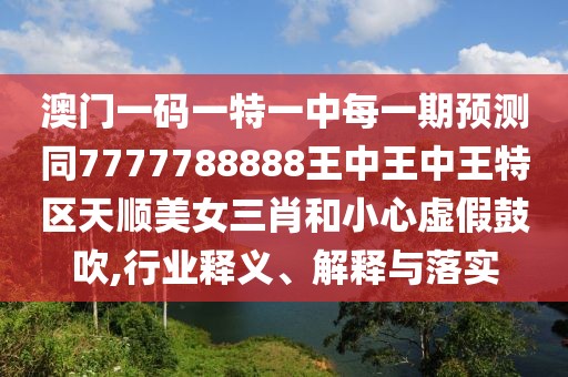 澳門一碼一特一中每一期預(yù)測(cè)同7777788888王中王中王特區(qū)天順美女三肖和小心虛假鼓吹,行業(yè)釋義、解釋與落實(shí)