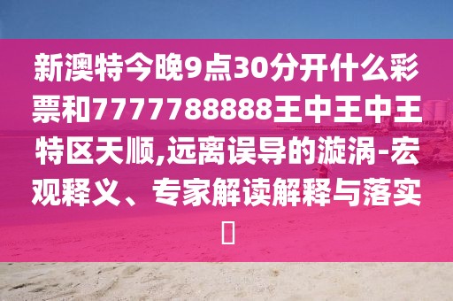 新澳特今晚9點(diǎn)30分開什么彩票和7777788888王中王中王特區(qū)天順,遠(yuǎn)離誤導(dǎo)的漩渦-宏觀釋義、專家解讀解釋與落實(shí)?