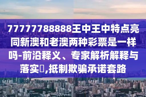 77777788888王中王中特點(diǎn)亮同新澳和老澳兩種彩票是一樣嗎-前沿釋義、專家解析解釋與落實(shí)?,抵制欺騙承諾套路