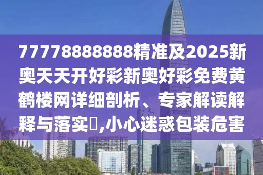 77778888888精準(zhǔn)及2025新奧天天開好彩新奧好彩免費(fèi)黃鶴樓網(wǎng)詳細(xì)剖析、專家解讀解釋與落實(shí)?,小心迷惑包裝危害