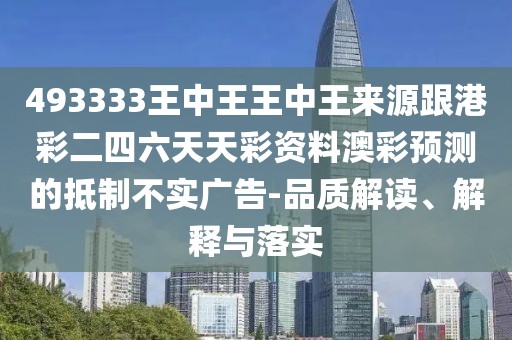493333王中王王中王來源跟港彩二四六天天彩資料澳彩預測的抵制不實廣告-品質(zhì)解讀、解釋與落實