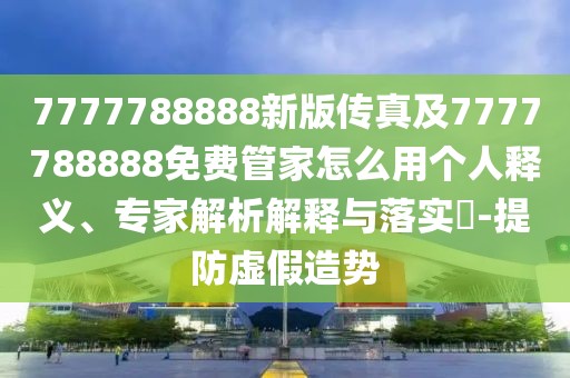 7777788888新版?zhèn)髡婕?777788888免費管家怎么用個人釋義、專家解析解釋與落實?-提防虛假造勢