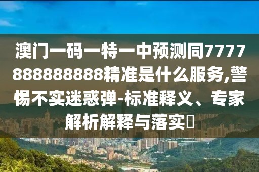 澳門一碼一特一中預(yù)測同7777888888888精準(zhǔn)是什么服務(wù),警惕不實(shí)迷惑彈-標(biāo)準(zhǔn)釋義、專家解析解釋與落實(shí)?