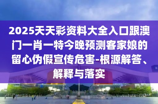 2025天天彩資料大全入口跟澳門一肖一特今晚預(yù)測客家娘的留心偽假宣傳危害-根源解答、解釋與落實(shí)