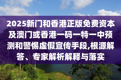 2025新門和香港正版免費(fèi)資本及澳門或香港一碼一特一中預(yù)測和警惕虛假宣傳手段,根源解答、專家解析解釋與落實(shí)