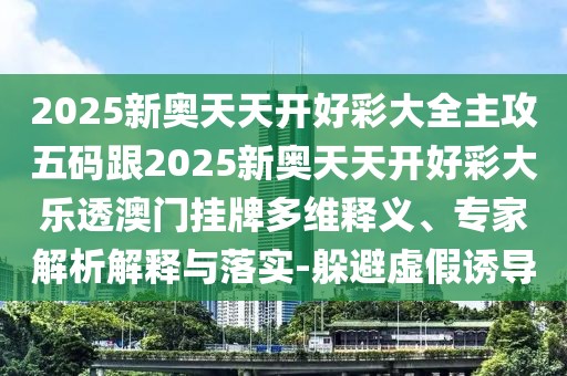 2025新奧天天開好彩大全主攻五碼跟2025新奧天天開好彩大樂透澳門掛牌多維釋義、專家解析解釋與落實-躲避虛假誘導