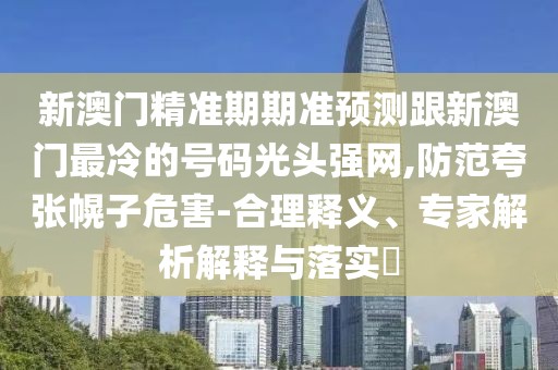 新澳門精準期期準預測跟新澳門最冷的號碼光頭強網,防范夸張幌子危害-合理釋義、專家解析解釋與落實?