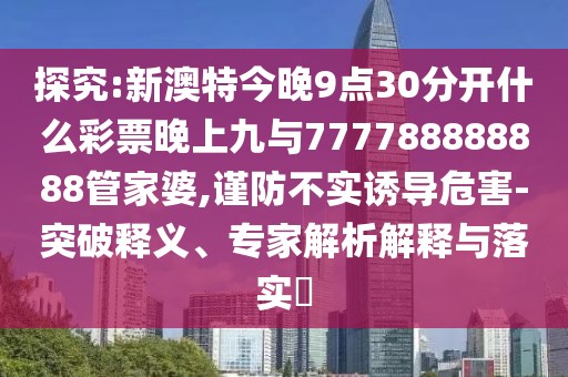 探究:新澳特今晚9點30分開什么彩票晚上九與777788888888管家婆,謹(jǐn)防不實誘導(dǎo)危害-突破釋義、專家解析解釋與落實?