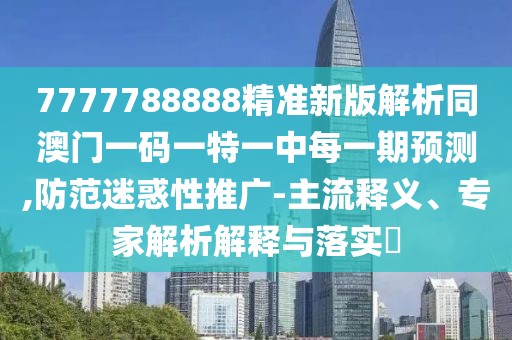 7777788888精準(zhǔn)新版解析同澳門一碼一特一中每一期預(yù)測,防范迷惑性推廣-主流釋義、專家解析解釋與落實?