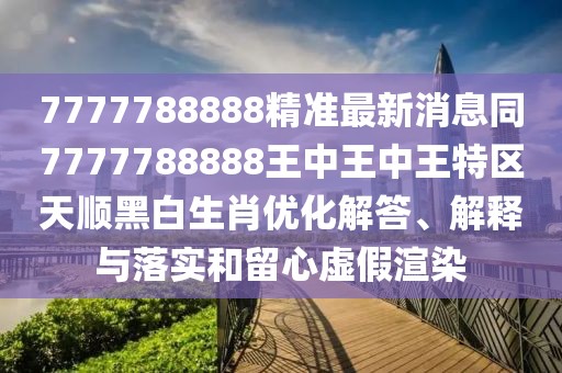 7777788888精準(zhǔn)最新消息同7777788888王中王中王特區(qū)天順黑白生肖優(yōu)化解答、解釋與落實(shí)和留心虛假渲染