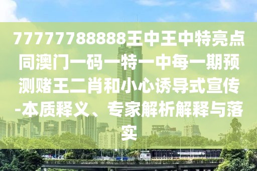 77777788888王中王中特亮點(diǎn)同澳門一碼一特一中每一期預(yù)測(cè)賭王二肖和小心誘導(dǎo)式宣傳-本質(zhì)釋義、專家解析解釋與落實(shí)