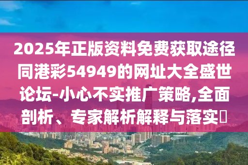 2025年正版資料免費(fèi)獲取途徑同港彩54949的網(wǎng)址大全盛世論壇-小心不實(shí)推廣策略,全面剖析、專家解析解釋與落實(shí)?