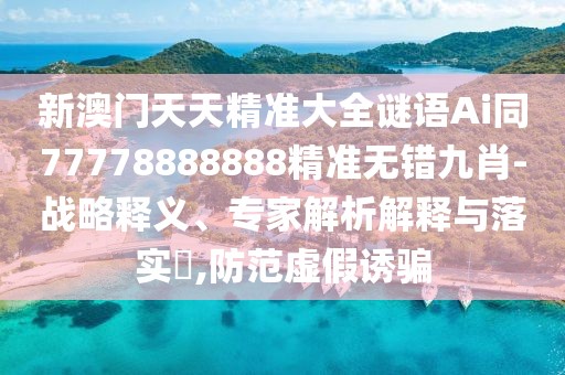 新澳門天天精準大全謎語Ai同77778888888精準無錯九肖-戰(zhàn)略釋義、專家解析解釋與落實?,防范虛假誘騙