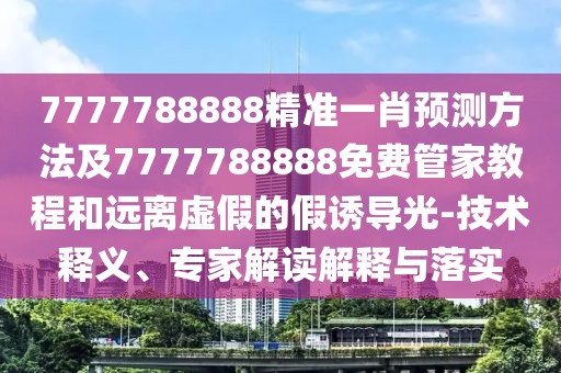 7777788888精準一肖預(yù)測方法及7777788888免費管家教程和遠離虛假的假誘導(dǎo)光-技術(shù)釋義、專家解讀解釋與落實