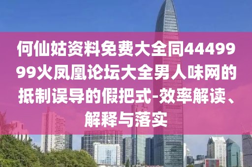 何仙姑資料免費(fèi)大全同4449999火鳳凰論壇大全男人味網(wǎng)的抵制誤導(dǎo)的假把式-效率解讀、解釋與落實(shí)