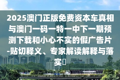 2025澳門正版免費資本車真相與澳門一碼一特一中下一期預(yù)測下載和小心不實的假廣告片-貼切釋義、專家解讀解釋與落實?