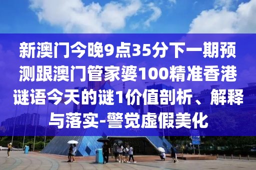 新澳門今晚9點(diǎn)35分下一期預(yù)測(cè)跟澳門管家婆100精準(zhǔn)香港謎語(yǔ)今天的謎1價(jià)值剖析、解釋與落實(shí)-警覺(jué)虛假美化