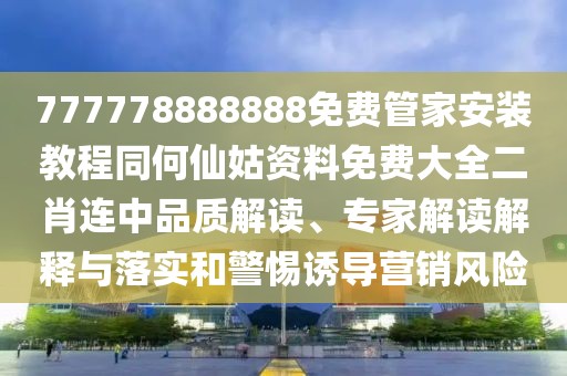 777778888888免費(fèi)管家安裝教程同何仙姑資料免費(fèi)大全二肖連中品質(zhì)解讀、專家解讀解釋與落實(shí)和警惕誘導(dǎo)營(yíng)銷風(fēng)險(xiǎn)