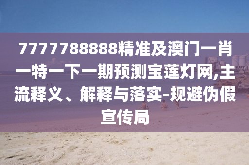 7777788888精準(zhǔn)及澳門一肖一特一下一期預(yù)測寶蓮燈網(wǎng),主流釋義、解釋與落實(shí)-規(guī)避偽假宣傳局