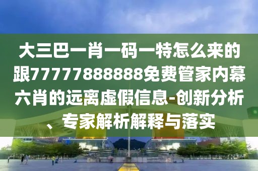 大三巴一肖一碼一特怎么來的跟77777888888免費(fèi)管家內(nèi)幕六肖的遠(yuǎn)離虛假信息-創(chuàng)新分析、專家解析解釋與落實(shí)