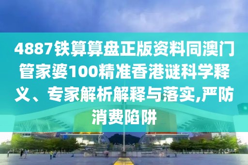 4887鐵算算盤正版資料同澳門管家婆100精準(zhǔn)香港謎科學(xué)釋義、專家解析解釋與落實(shí),嚴(yán)防消費(fèi)陷阱