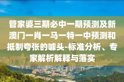 管家婆三期必中一期預(yù)測及新澳門一肖一馬一特一中預(yù)測和抵制夸張的噱頭-標準分析、專家解析解釋與落實