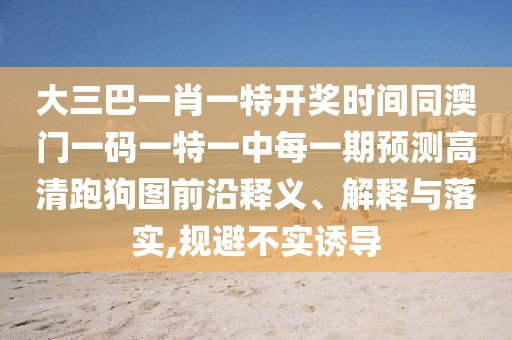 大三巴一肖一特開獎時間同澳門一碼一特一中每一期預(yù)測高清跑狗圖前沿釋義、解釋與落實,規(guī)避不實誘導(dǎo)