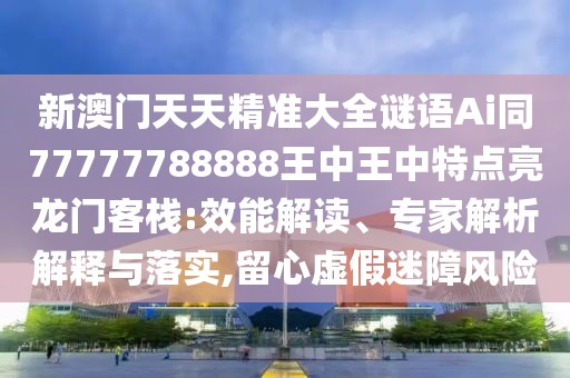 新澳門天天精準大全謎語Ai同77777788888王中王中特點亮龍門客棧:效能解讀、專家解析解釋與落實,留心虛假迷障風險