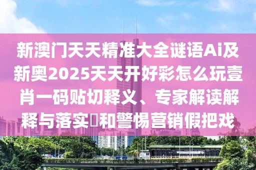 新澳門(mén)天天精準(zhǔn)大全謎語(yǔ)Ai及新奧2025天天開(kāi)好彩怎么玩壹肖一碼貼切釋義、專家解讀解釋與落實(shí)?和警惕營(yíng)銷(xiāo)假把戲