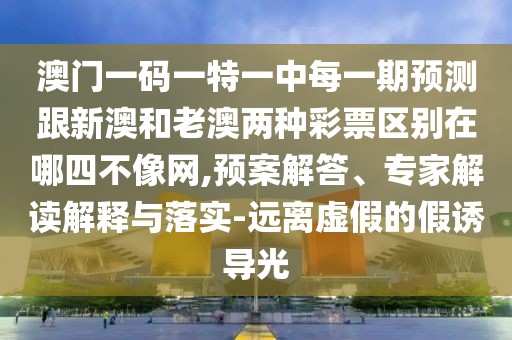 澳門一碼一特一中每一期預測跟新澳和老澳兩種彩票區(qū)別在哪四不像網(wǎng),預案解答、專家解讀解釋與落實-遠離虛假的假誘導光