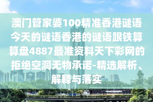 澳門管家婆100精準香港謎語今天的謎語香港的謎語跟鐵算算盤4887最準資料天下彩網(wǎng)的拒絕空洞無物承諾-精選解析、解釋與落實