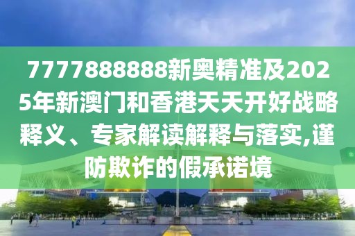 7777888888新奧精準(zhǔn)及2025年新澳門和香港天天開好戰(zhàn)略釋義、專家解讀解釋與落實,謹(jǐn)防欺詐的假承諾境