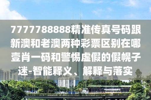 7777788888精準(zhǔn)傳真號碼跟新澳和老澳兩種彩票區(qū)別在哪壹肖一碼和警惕虛假的假幌子迷-智能釋義、解釋與落實
