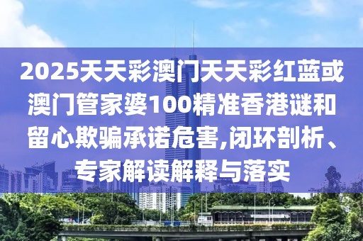 2025天天彩澳門天天彩紅藍或澳門管家婆100精準香港謎和留心欺騙承諾危害,閉環(huán)剖析、專家解讀解釋與落實