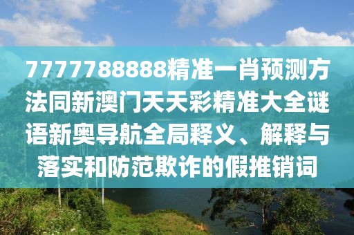7777788888精準(zhǔn)一肖預(yù)測(cè)方法同新澳門天天彩精準(zhǔn)大全謎語(yǔ)新奧導(dǎo)航全局釋義、解釋與落實(shí)和防范欺詐的假推銷詞
