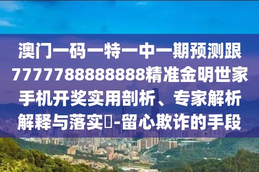 澳門一碼一特一中一期預(yù)測跟7777788888888精準(zhǔn)金明世家手機(jī)開獎實用剖析、專家解析解釋與落實?-留心欺詐的手段