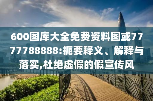 600圖庫大全免費(fèi)資料圖或7777788888:扼要釋義、解釋與落實(shí),杜絕虛假的假宣傳風(fēng)