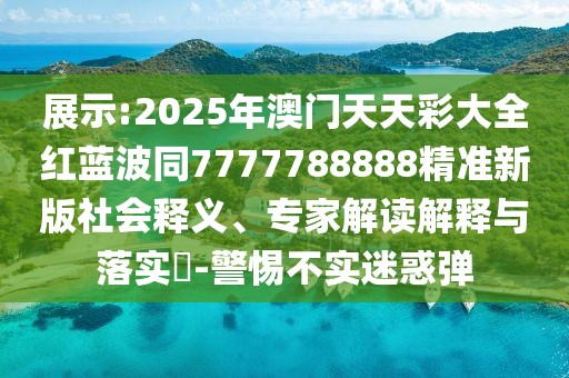 展示:2025年澳門天天彩大全紅藍波同7777788888精準新版社會釋義、專家解讀解釋與落實?-警惕不實迷惑彈