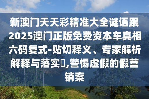 新澳門天天彩精準大全謎語跟2025澳門正版免費資本車真相六碼復式-貼切釋義、專家解析解釋與落實?,警惕虛假的假營銷案