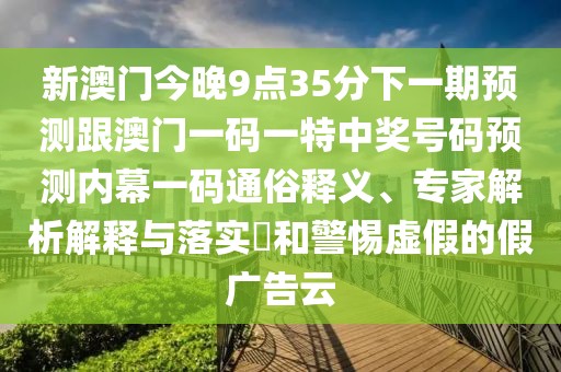 新澳門今晚9點35分下一期預(yù)測跟澳門一碼一特中獎號碼預(yù)測內(nèi)幕一碼通俗釋義、專家解析解釋與落實?和警惕虛假的假廣告云